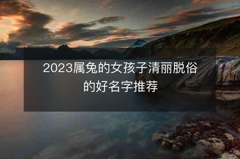 2023属兔的女孩子清丽脱俗的好名字推荐