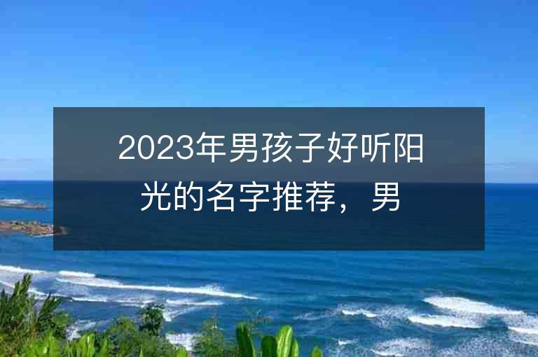 2023年男孩子好听阳光的名字推荐，男孩子好听阳光的名字2023起名