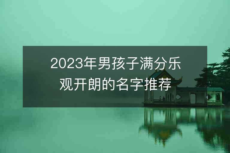 2023年男孩子满分乐观开朗的名字推荐，男孩子满分乐观开朗的名字2023起名