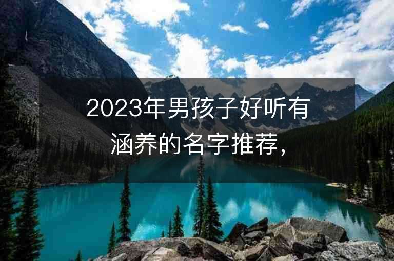 2023年男孩子好听有涵养的名字推荐，男孩子好听有涵养的名字2023起名