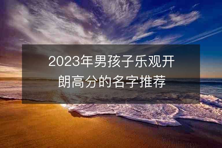 2023年男孩子乐观开朗高分的名字推荐，男孩子乐观开朗高分的名字2023起名