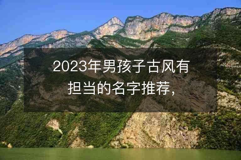 2023年男孩子古风有担当的名字推荐，男孩子古风有担当的名字2023起名