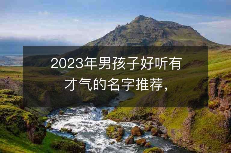 2023年男孩子好听有才气的名字推荐，男孩子好听有才气的名字2023起名