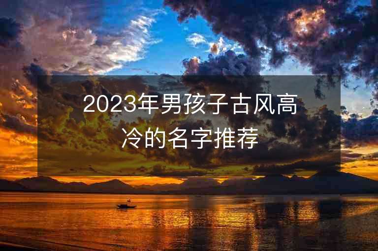 2023年男孩子古风高冷的名字推荐