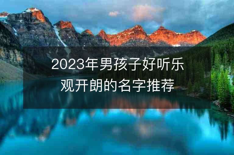 2023年男孩子好听乐观开朗的名字推荐，男孩子好听乐观开朗的名字2023起名