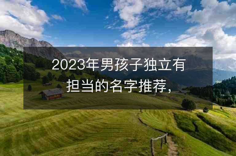 2023年男孩子独立有担当的名字推荐，男孩子独立有担当的名字2023起名