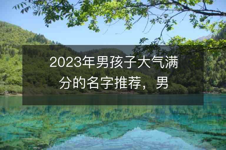 2023年男孩子大气满分的名字推荐，男孩子大气满分的名字2023起名