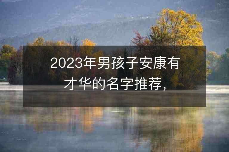 2023年男孩子安康有才华的名字推荐，男孩子安康有才华的名字2023起名