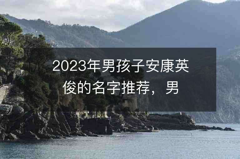 2023年男孩子安康英俊的名字推荐，男孩子安康英俊的名字2023起名