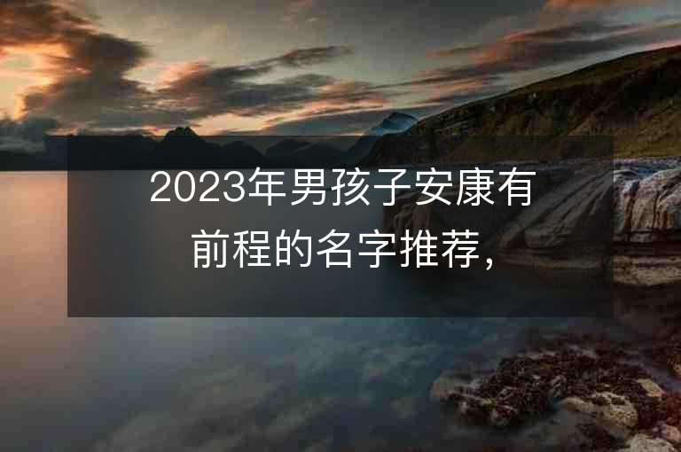 2023年男孩子安康有前程的名字推荐，男孩子安康有前程的名字2023起名