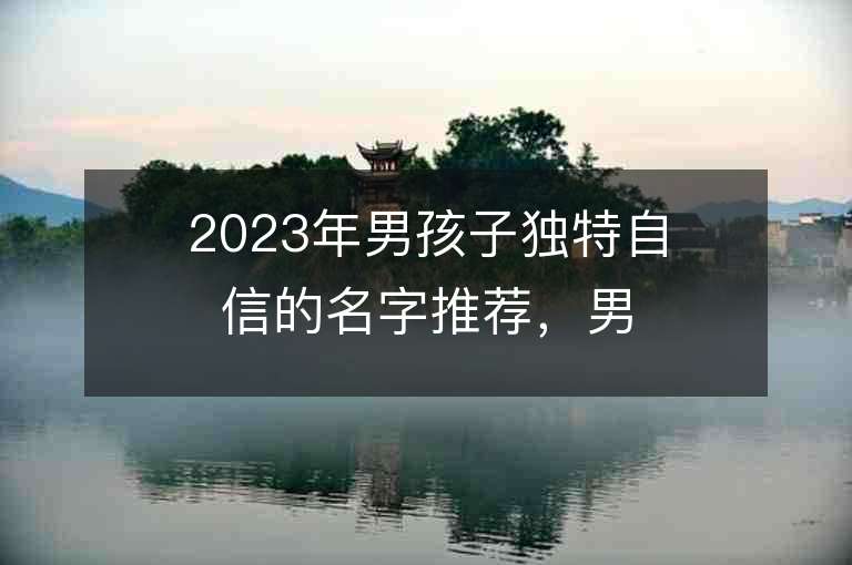 2023年男孩子独特自信的名字推荐，男孩子独特自信的名字2023起名