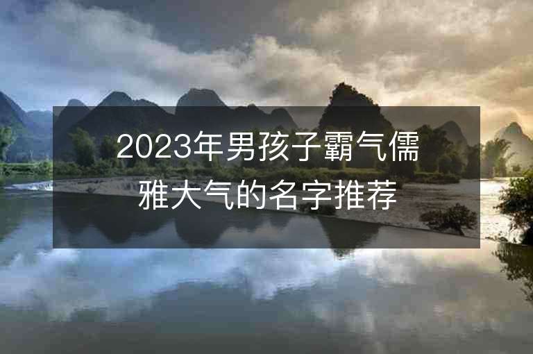 2023年男孩子霸气儒雅大气的名字推荐