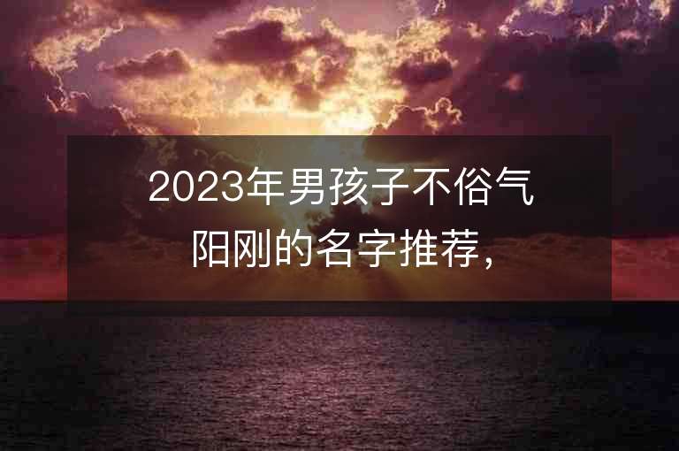 2023年男孩子不俗气阳刚的名字推荐，男孩子不俗气阳刚的名字2023起名