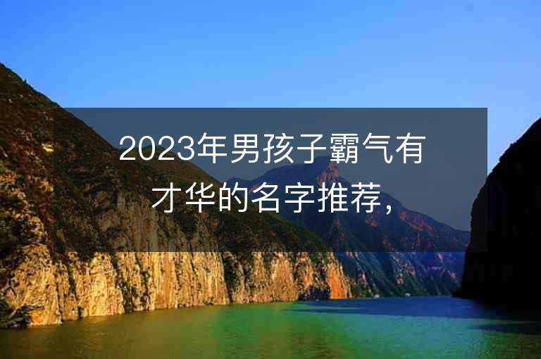 2023年男孩子霸气有才华的名字推荐，男孩子霸气有才华的名字2023起名