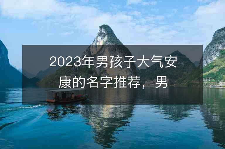 2023年男孩子大气安康的名字推荐，男孩子大气安康的名字2023起名