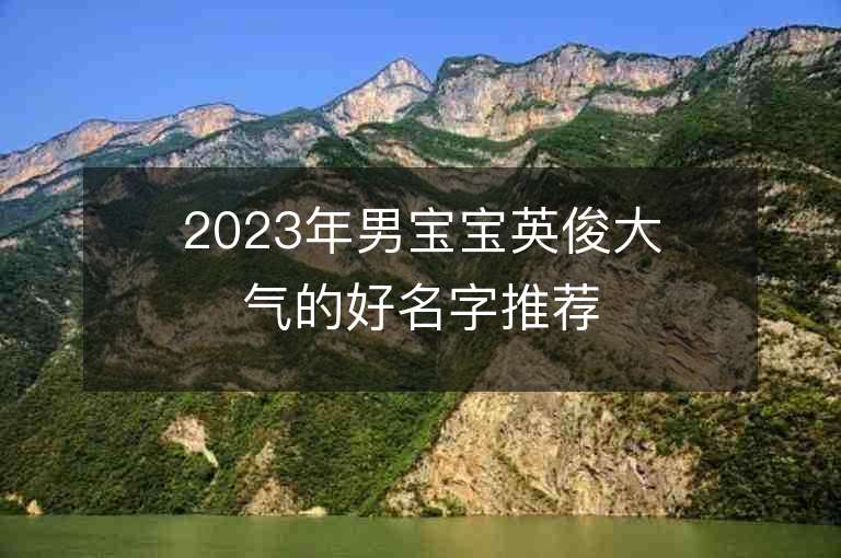 2023年男宝宝英俊大气的好名字推荐