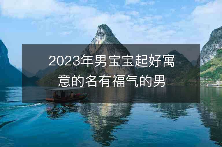 2023年男宝宝起好寓意的名有福气的男宝宝取名字推荐