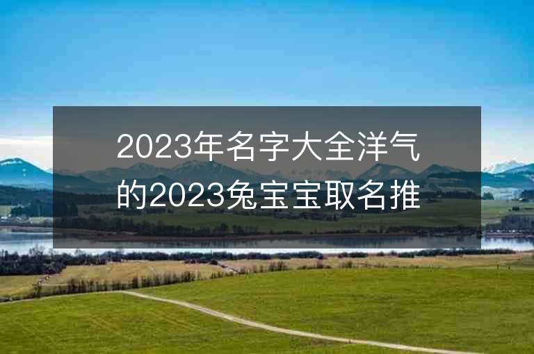 2023年名字大全洋气的2023兔宝宝取名推荐