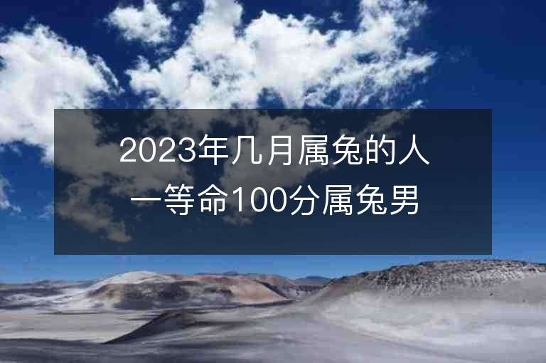 2023年几月属兔的人一等命100分属兔男孩取名字推荐