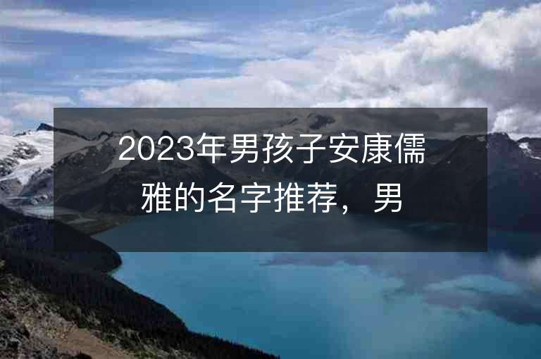 2023年男孩子安康儒雅的名字推荐，男孩子安康儒雅的名字2023起名