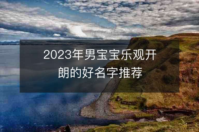 2023年男宝宝乐观开朗的好名字推荐