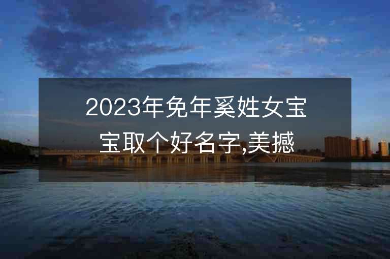 2023年免年奚姓女宝宝取个好名字,美撼凡尘的女孩子取名推荐