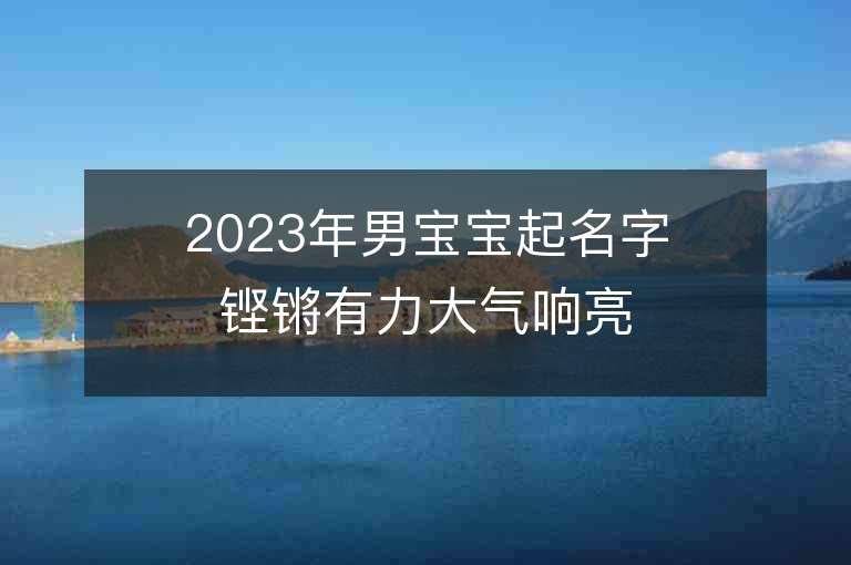 2023年男宝宝起名字铿锵有力大气响亮