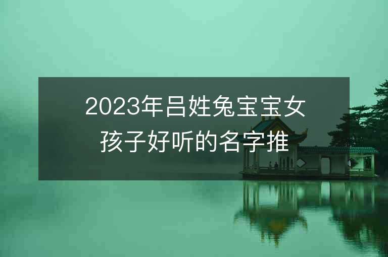 2023年吕姓兔宝宝女孩子好听的名字推荐