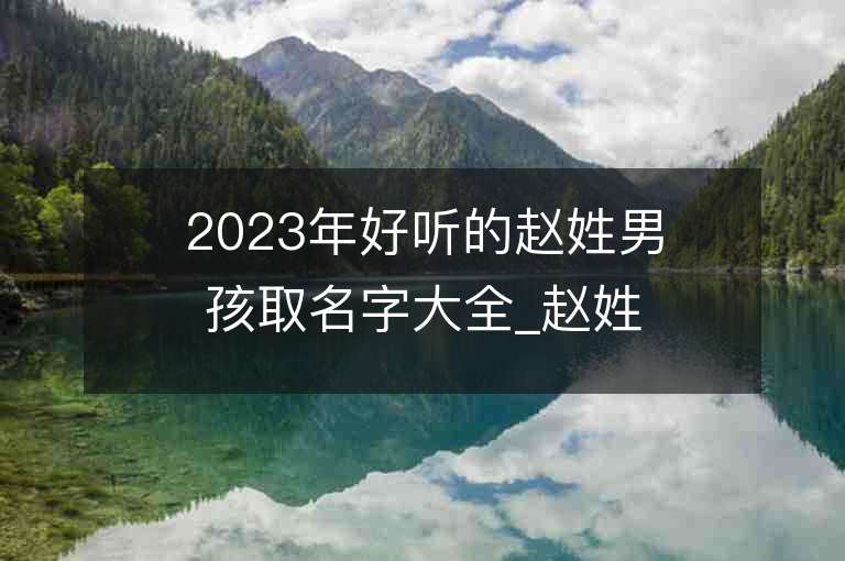 2023年好听的赵姓男孩取名字大全_赵姓男孩子名字大全2023起名