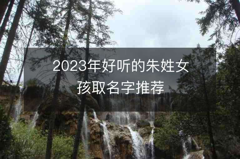 2023年好听的朱姓女孩取名字推荐