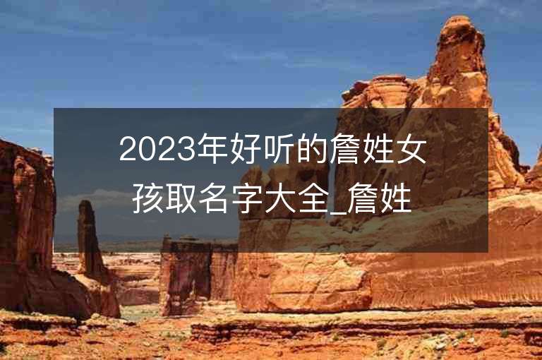 2023年好听的詹姓女孩取名字大全_詹姓女孩子名字大全2023起名