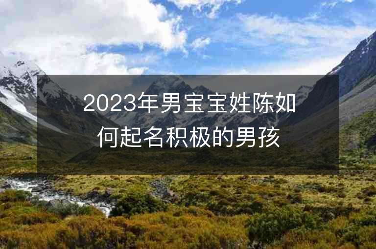 2023年男宝宝姓陈如何起名积极的男孩取名字推荐