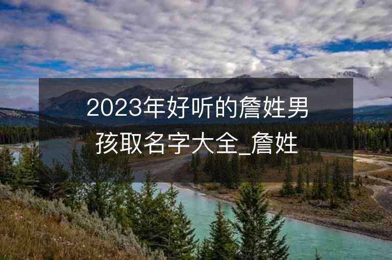 2023年好听的詹姓男孩取名字大全_詹姓男孩子名字大全2023起名