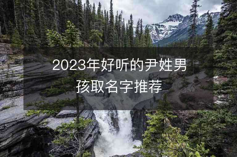 2023年好听的尹姓男孩取名字推荐