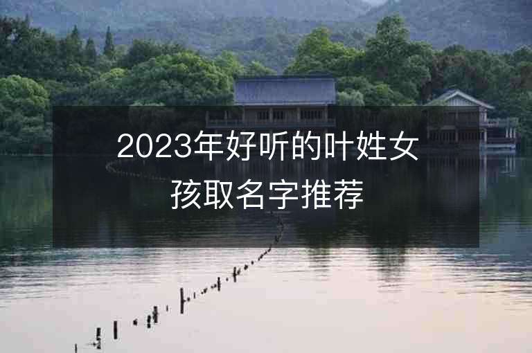 2023年好听的叶姓女孩取名字推荐