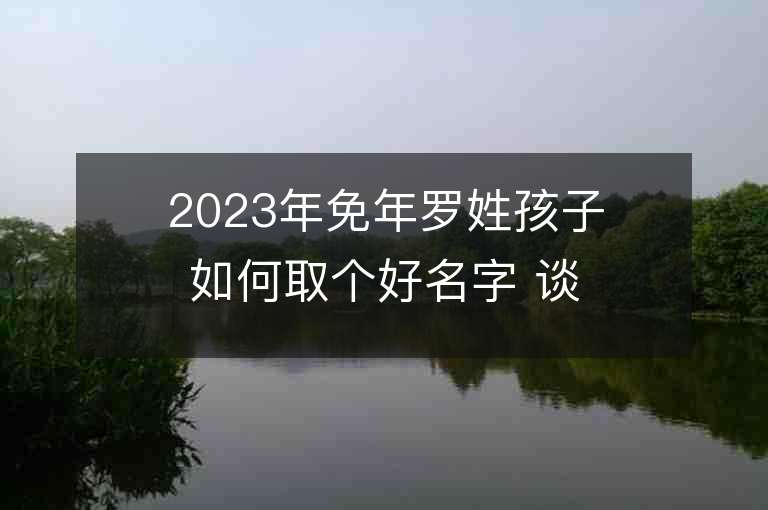 2023年免年罗姓孩子如何取个好名字 谈吐不凡的宝宝取名推荐