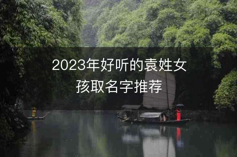 2023年好听的袁姓女孩取名字推荐