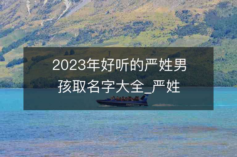 2023年好听的严姓男孩取名字大全_严姓男孩子名字大全2023起名