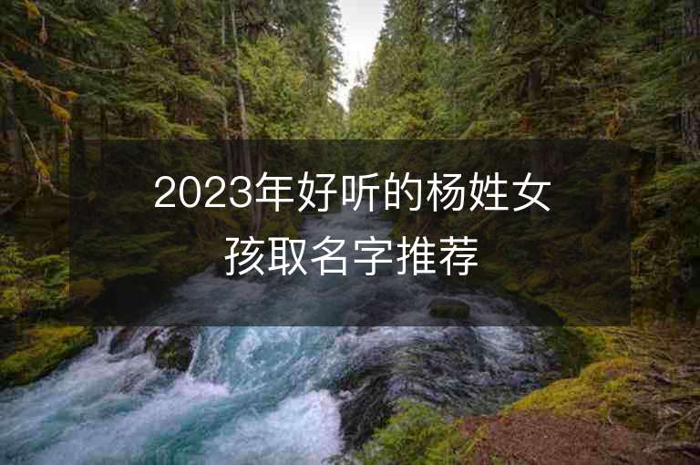 2023年好听的杨姓女孩取名字推荐