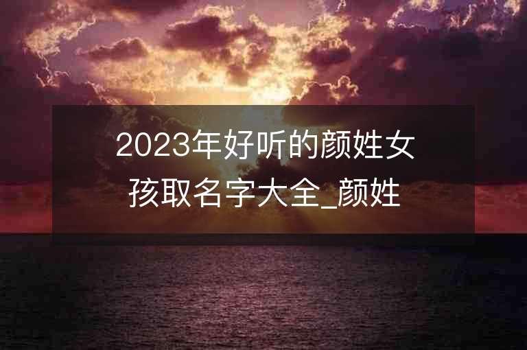 2023年好听的颜姓女孩取名字大全_颜姓女孩子好听的名字2023起名