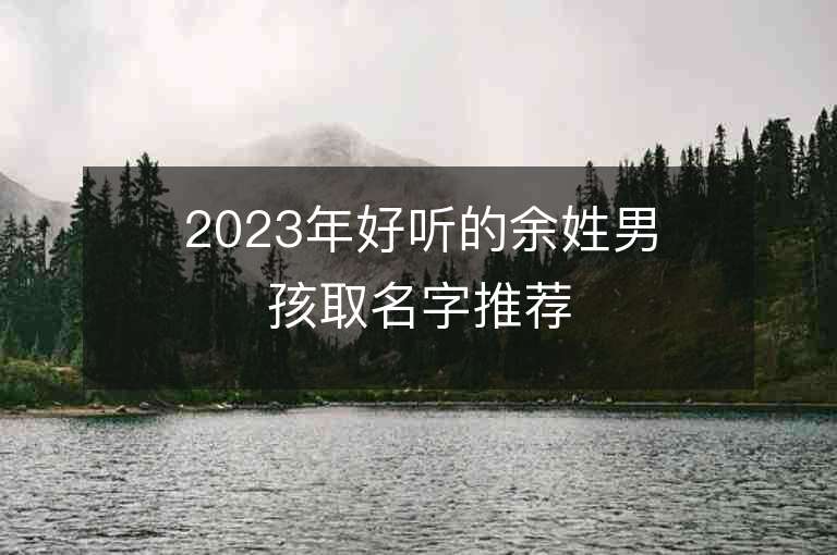 2023年好听的余姓男孩取名字推荐