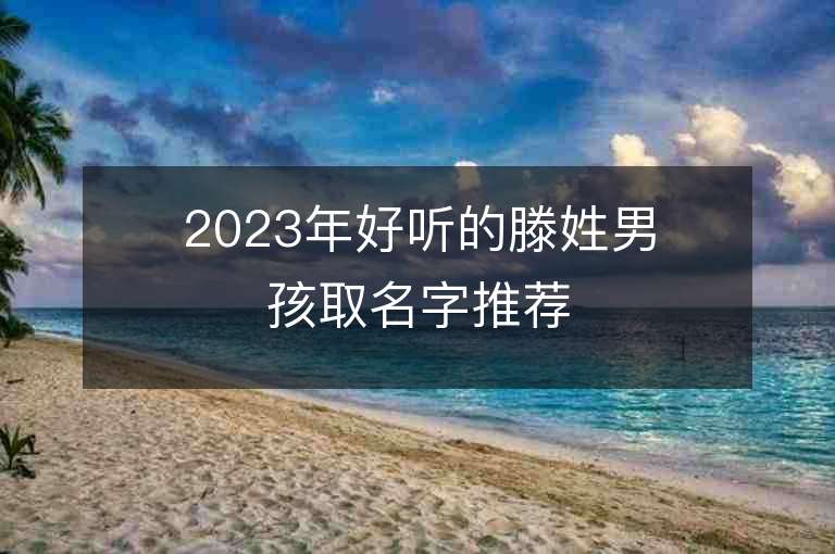 2023年好听的滕姓男孩取名字推荐