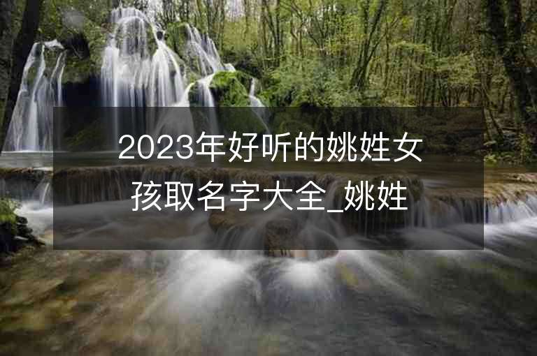 2023年好听的姚姓女孩取名字大全_姚姓女孩子名字大全2023起名