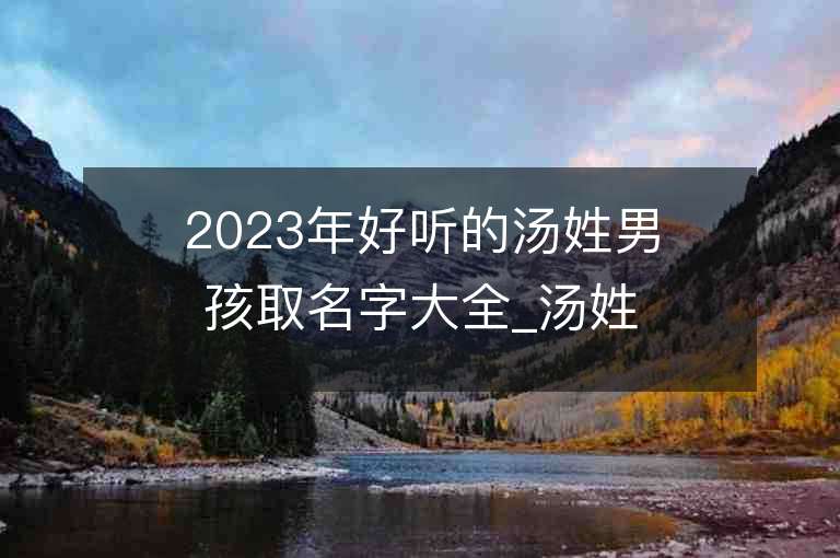 2023年好听的汤姓男孩取名字大全_汤姓男孩子好听的名字2023起名