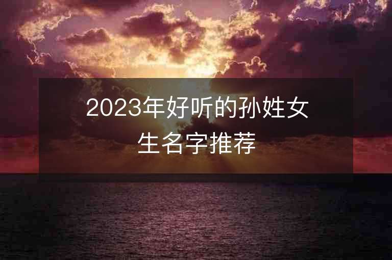 2023年好听的孙姓女生名字推荐