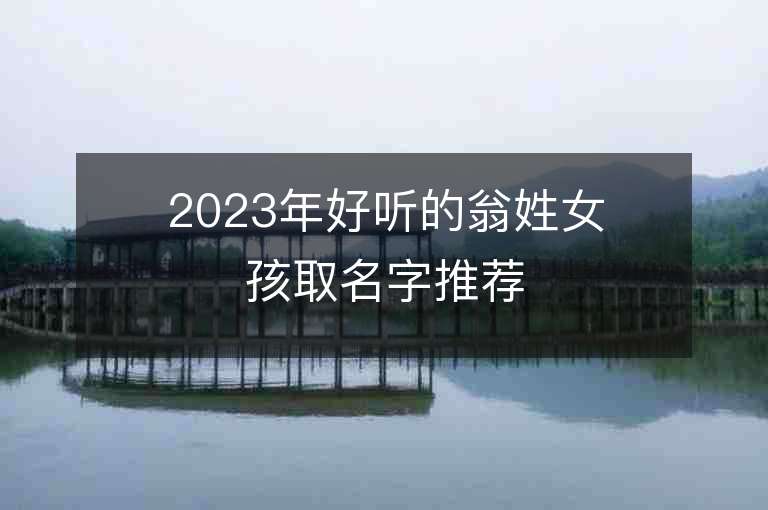 2023年好听的翁姓女孩取名字推荐