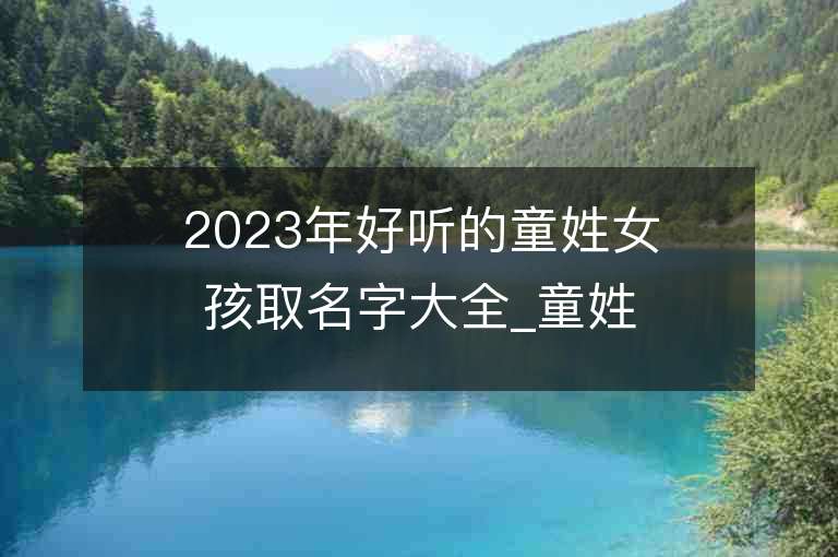 2023年好听的童姓女孩取名字大全_童姓女孩子好听的名字2023起名