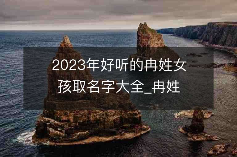 2023年好听的冉姓女孩取名字大全_冉姓女孩子名字大全2023起名