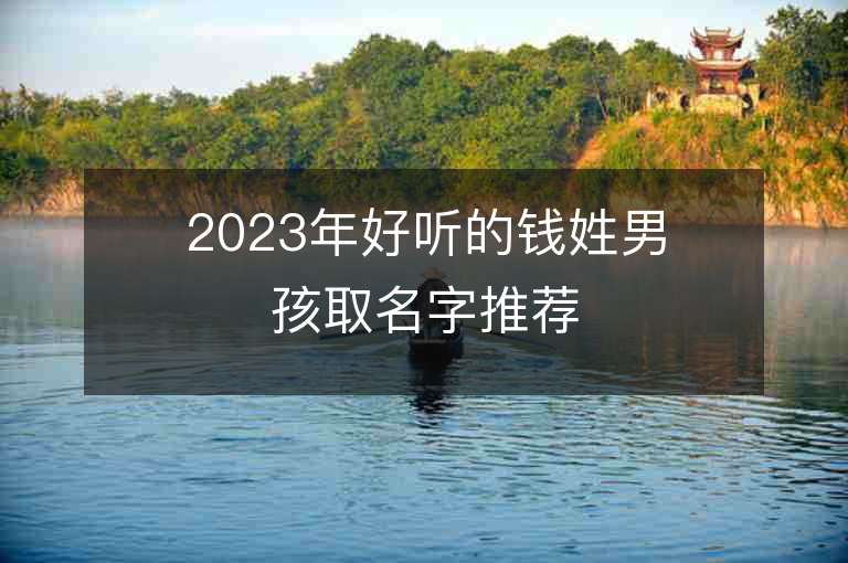 2023年好听的钱姓男孩取名字推荐