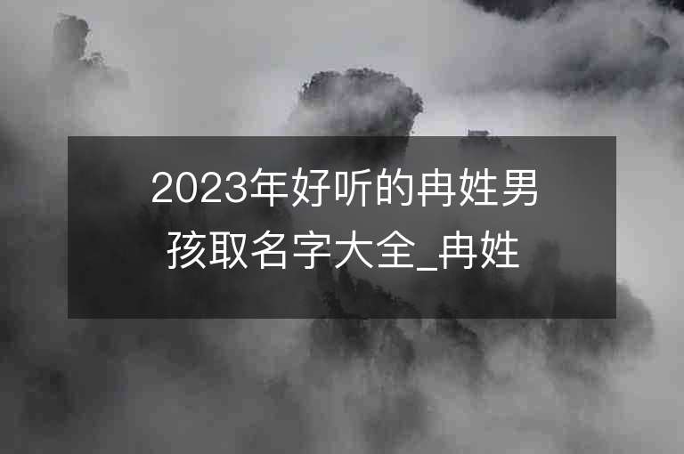 2023年好听的冉姓男孩取名字大全_冉姓男孩子名字大全2023起名